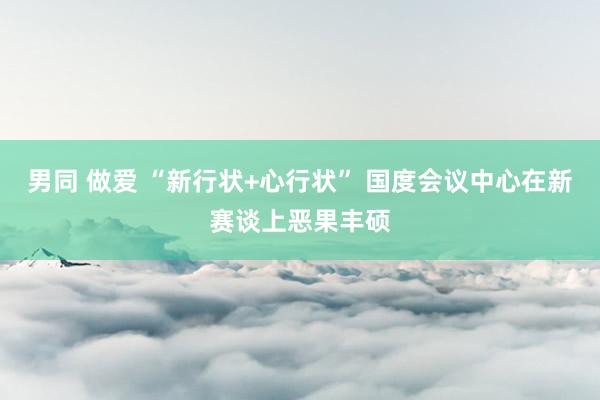 男同 做爱 “新行状+心行状” 国度会议中心在新赛谈上恶果丰硕
