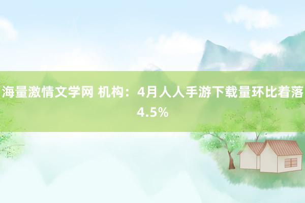 海量激情文学网 机构：4月人人手游下载量环比着落4.5%