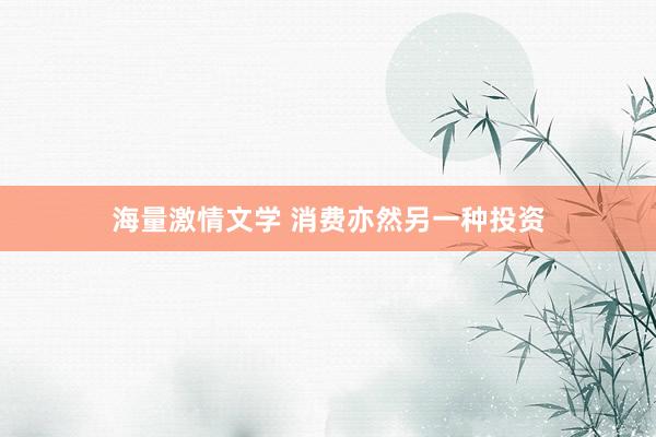 海量激情文学 消费亦然另一种投资