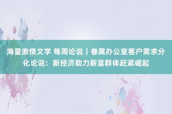 海量激情文学 每周论说丨眷属办公室客户需求分化论说：新经济助力新富群体赶紧崛起