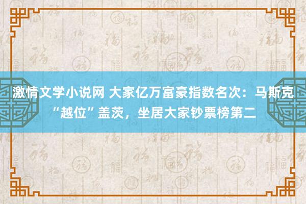 激情文学小说网 大家亿万富豪指数名次：马斯克“越位”盖茨，坐居大家钞票榜第二