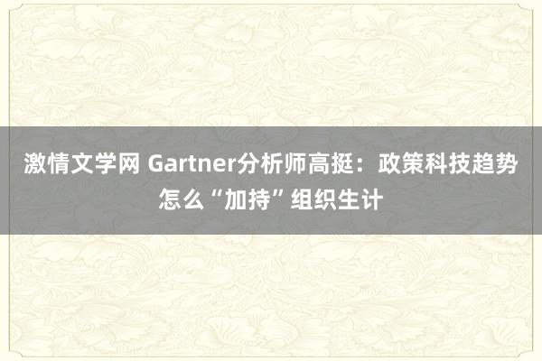 激情文学网 Gartner分析师高挺：政策科技趋势怎么“加持”组织生计