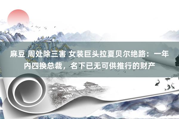麻豆 周处除三害 女装巨头拉夏贝尔绝路：一年内四换总裁，名下已无可供推行的财产