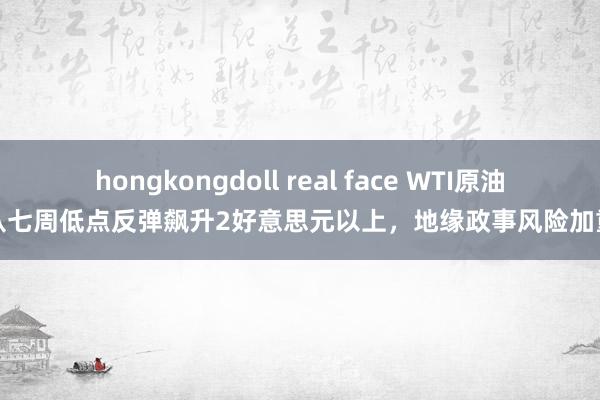 hongkongdoll real face WTI原油从七周低点反弹飙升2好意思元以上，地缘政事风险加重