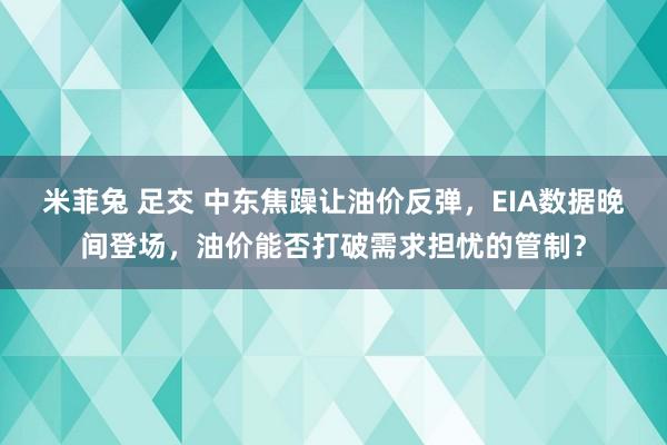 米菲兔 足交 中东焦躁让油价反弹，EIA数据晚间登场，油价能否打破需求担忧的管制？