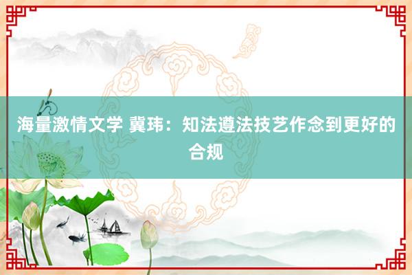 海量激情文学 冀玮：知法遵法技艺作念到更好的合规