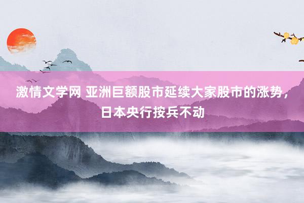 激情文学网 亚洲巨额股市延续大家股市的涨势，日本央行按兵不动
