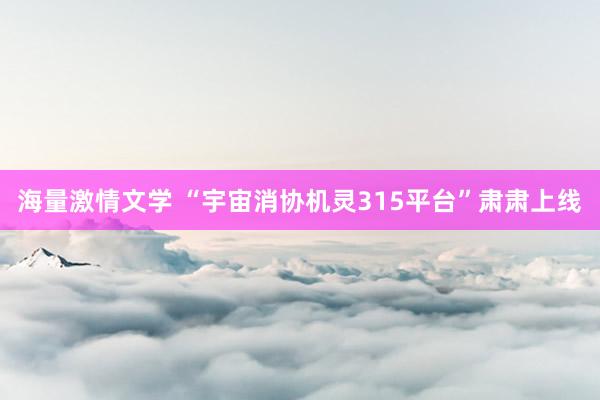 海量激情文学 “宇宙消协机灵315平台”肃肃上线