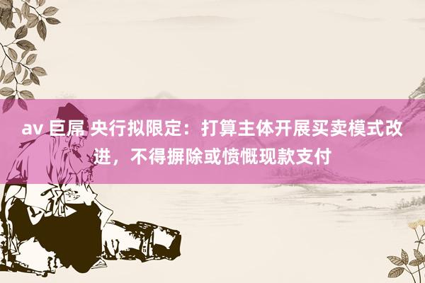 av 巨屌 央行拟限定：打算主体开展买卖模式改进，不得摒除或愤慨现款支付