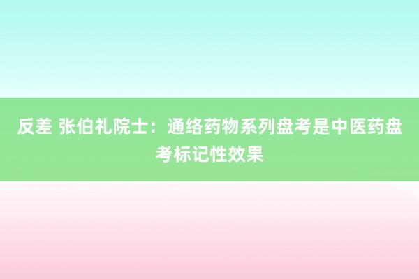 反差 张伯礼院士：通络药物系列盘考是中医药盘考标记性效果