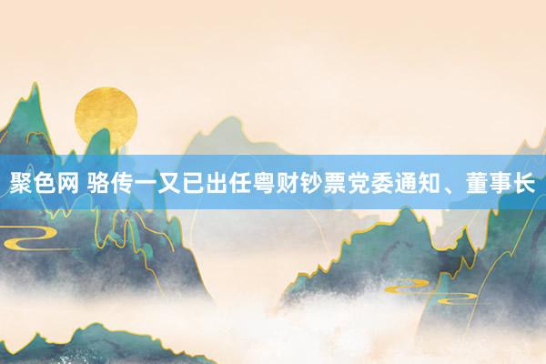 聚色网 骆传一又已出任粤财钞票党委通知、董事长