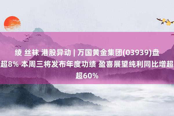 绫 丝袜 港股异动 | 万国黄金集团(03939)盘中涨超8% 本周三将发布年度功绩 盈喜展望纯利同比增超60%