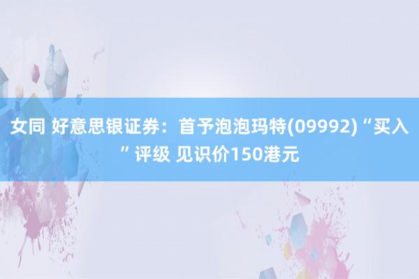 女同 好意思银证券：首予泡泡玛特(09992)“买入”评级 见识价150港元