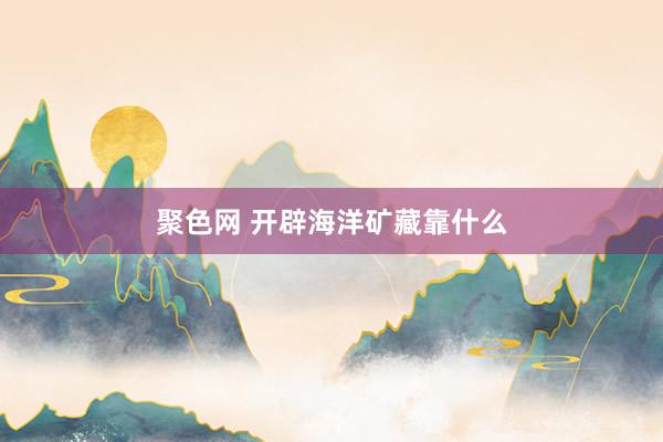 聚色网 开辟海洋矿藏靠什么