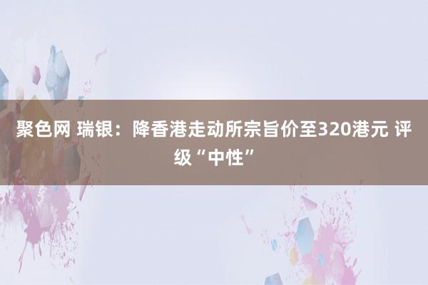 聚色网 瑞银：降香港走动所宗旨价至320港元 评级“中性”